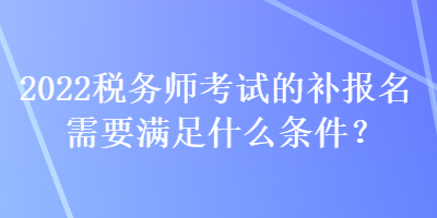 2022稅務師考試的補報名需要滿足什么條件？