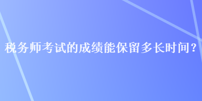 稅務(wù)師考試的成績(jī)能保留多長(zhǎng)時(shí)間？