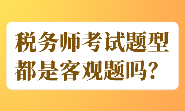 稅務(wù)師考試題型都是客觀題嗎？