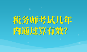 稅務(wù)師考試幾年內(nèi)通過(guò)算有效？