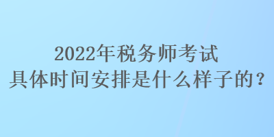 2022年稅務(wù)師考試具體時(shí)間安排是什么樣子的？