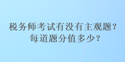 稅務(wù)師考試有沒有主觀題？每道題分值多少？