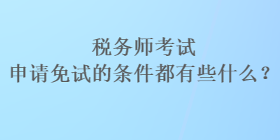 稅務(wù)師考試申請免試的條件都有些什么？