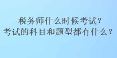 稅務(wù)師什么時候考試？考試的科目和題型都有什么？