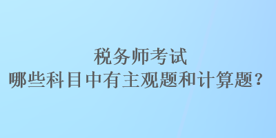 稅務(wù)師考試哪些科目中有主觀題和計(jì)算題？