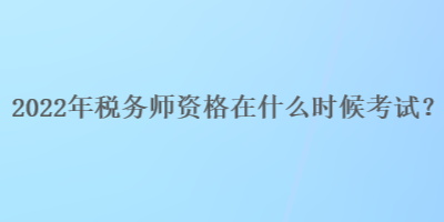 2022年稅務(wù)師資格在什么時候考試？