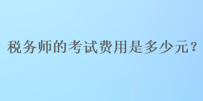 稅務(wù)師的考試費用是多少元？