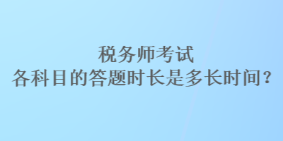 稅務(wù)師考試各科目的答題時長是多長時間？