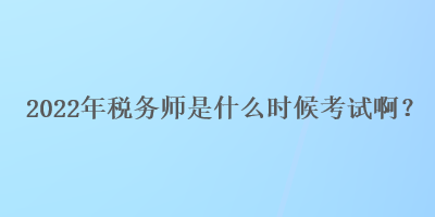 2022年稅務(wù)師是什么時(shí)候考試啊？