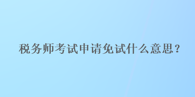 稅務(wù)師考試申請免試什么意思？