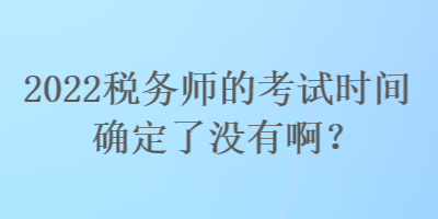 2022稅務(wù)師的考試時(shí)間確定了沒(méi)有??？