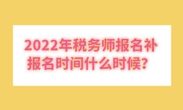 2022年稅務(wù)師報(bào)名補(bǔ)報(bào)名時(shí)間什么時(shí)候？