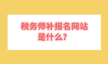 稅務(wù)師補報名網(wǎng)站是什么？