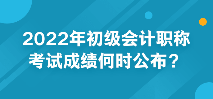 2022年初級會計(jì)職稱考試成績何時(shí)公布？