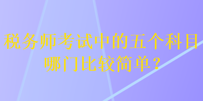 稅務(wù)師考試中的五個科目哪門比較簡單？