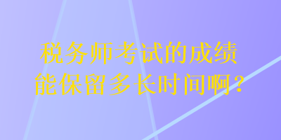 稅務師考試的成績能保留多長時間??？