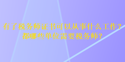 有了稅務(wù)師證書可以從事什么工作？都哪些單位需要稅務(wù)師？