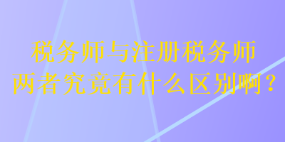 稅務(wù)師與注冊(cè)稅務(wù)師兩者究竟有什么區(qū)別?。? suffix=