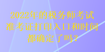 2022年的稅務(wù)師考試準(zhǔn)考證打印入口和時間都確定了嗎？