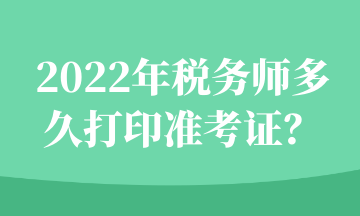 2022年稅務(wù)師多久打印準(zhǔn)考證？