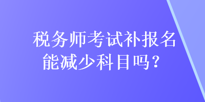 稅務(wù)師考試補(bǔ)報(bào)名能減少科目嗎？