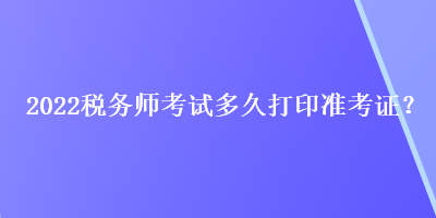 2022稅務師考試多久打印準考證？