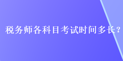 稅務(wù)師各科目考試時(shí)間多長(zhǎng)？