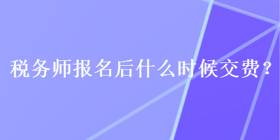 稅務(wù)師報(bào)名后什么時(shí)候交費(fèi)？