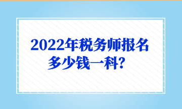 2022年稅務(wù)師報(bào)名多少錢一科？