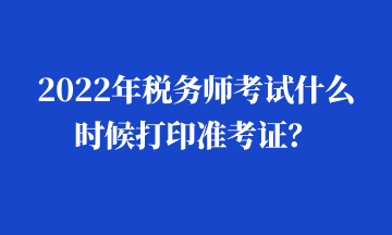 2022年稅務(wù)師考試什么時(shí)候打印準(zhǔn)考證？