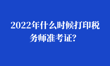 2022年什么時(shí)候打印稅務(wù)師準(zhǔn)考證？