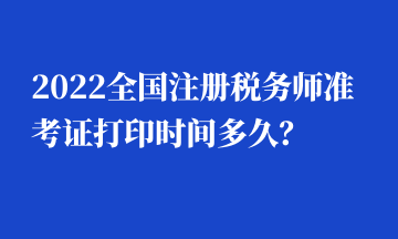 2022全國注冊稅務(wù)師準(zhǔn)考證打印時間多久？