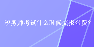 稅務(wù)師考試什么時(shí)候交報(bào)名費(fèi)？