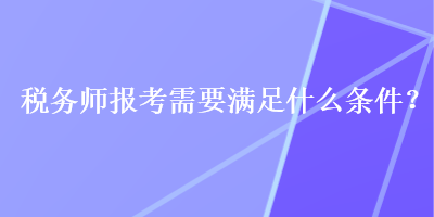 稅務(wù)師報(bào)考需要滿足什么條件？