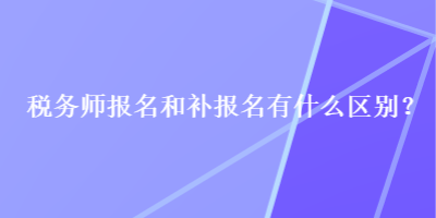 稅務(wù)師報(bào)名和補(bǔ)報(bào)名有什么區(qū)別？