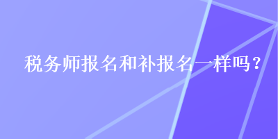 稅務(wù)師報(bào)名和補(bǔ)報(bào)名一樣嗎？