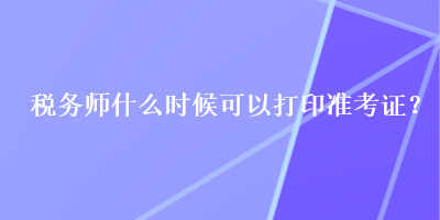 稅務(wù)師什么時候可以打印準(zhǔn)考證？