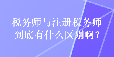 稅務(wù)師與注冊稅務(wù)師到底有什么區(qū)別啊？