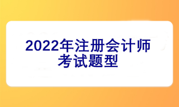 2022注冊會計師考試題型有哪些？