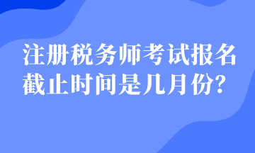 注冊稅務(wù)師考試報(bào)名截止時(shí)間是幾月份？