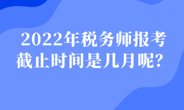 2022年稅務(wù)師報考 截止時間是幾月呢？