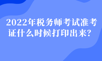 2022年稅務(wù)師考試準(zhǔn)考證什么時候打印出來？