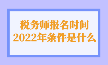 稅務(wù)師報(bào)名時(shí)間 2022年條件是什么