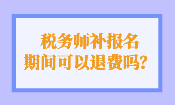 稅務(wù)師補(bǔ)報(bào)名 期間可以退費(fèi)嗎？