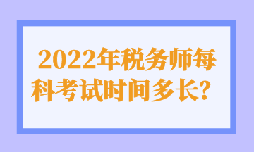 2022年稅務(wù)師每科考試時間多長？