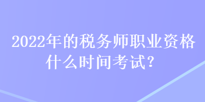 2022年的稅務(wù)師職業(yè)資格什么時間考試？