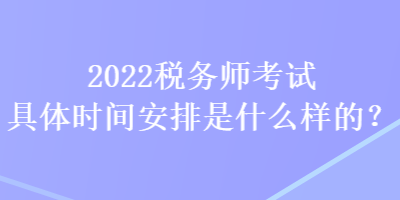 2022稅務(wù)師考試具體時間安排是什么樣的？