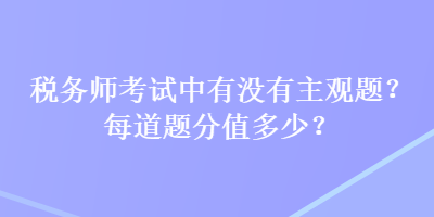 稅務(wù)師考試中有沒(méi)有主觀題？每道題分值多少？