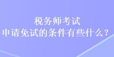 稅務(wù)師考試申請免試的條件有些什么？