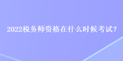 2022稅務(wù)師資格在什么時候考試？